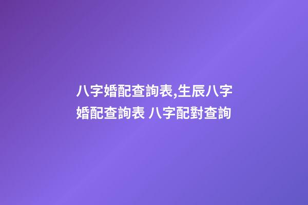 八字婚配查詢表,生辰八字婚配查詢表 八字配對查詢-第1張-觀點-玄機派